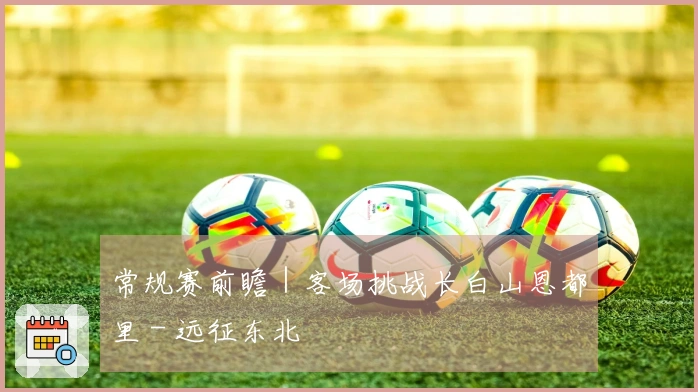 常规赛前瞻｜客场挑战长白山恩都里 - 远征东北