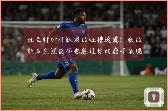 杜兰特针对狄龙的吐槽透露：我的职业生涯低谷也胜过你的巅峰表现