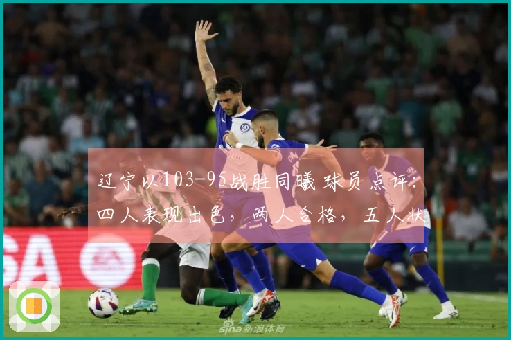 辽宁以103-95战胜同曦 球员点评：四人表现出色，两人合格，五人状态低迷