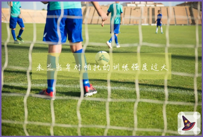 米兰当年对帕托的训练强度过大