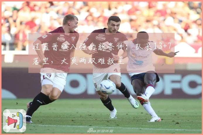 辽篮晋级八强的新条件：队长13+7落空，大莫两双难救主
