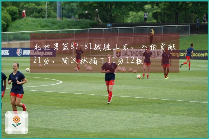北控男篮87-81战胜山东，杰伦贡献21分，陶汉林摘下11分12板