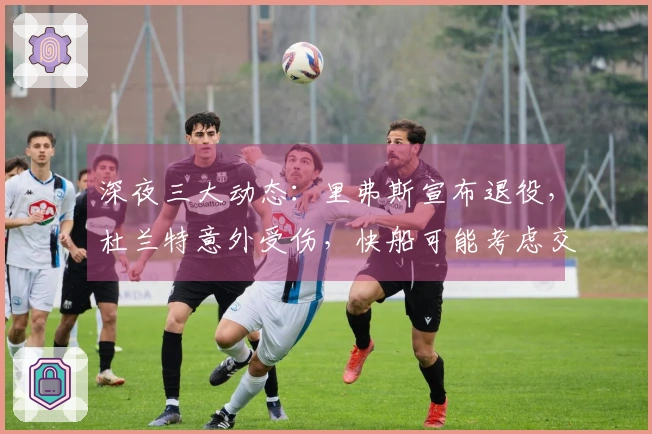 深夜三大动态：里弗斯宣布退役，杜兰特意外受伤，快船可能考虑交易伦纳德