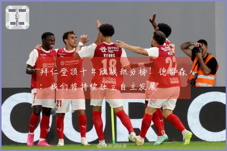 拜仁登顶十年欧战积分榜！德雷森：我们将持续独立自主发展