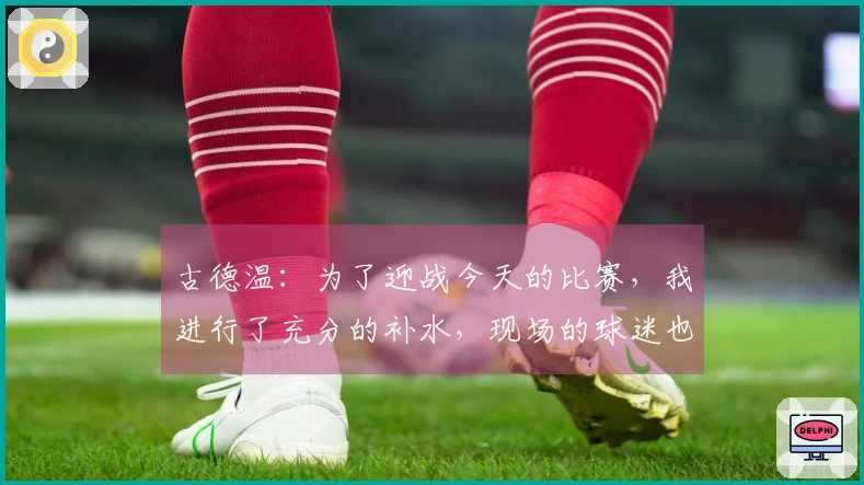 古德温：为了迎战今天的比赛，我进行了充分的补水，现场的球迷也为我注入了活力