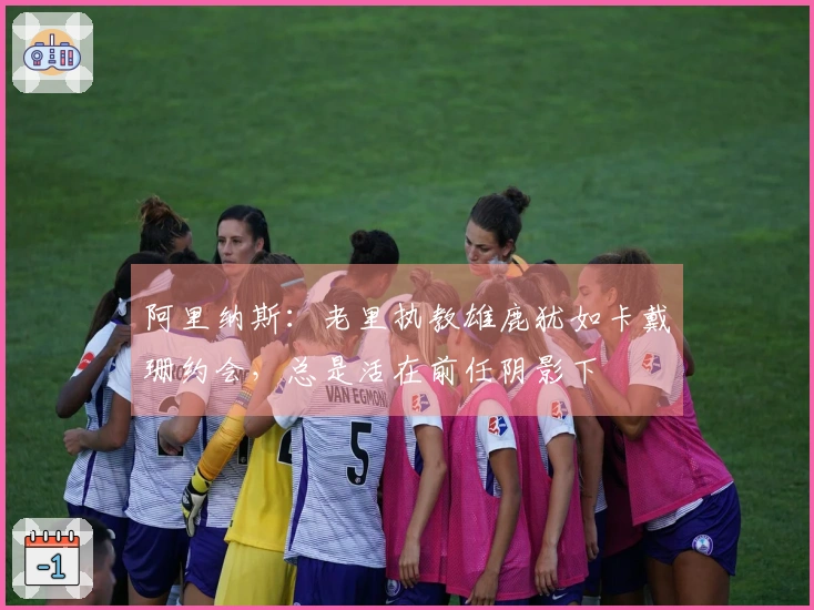 阿里纳斯：老里执教雄鹿犹如卡戴珊约会，总是活在前任阴影下