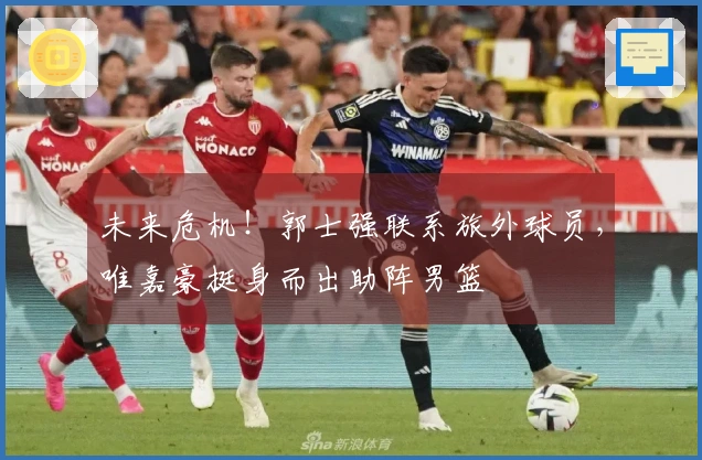 未来危机！郭士强联系旅外球员，唯嘉豪挺身而出助阵男篮