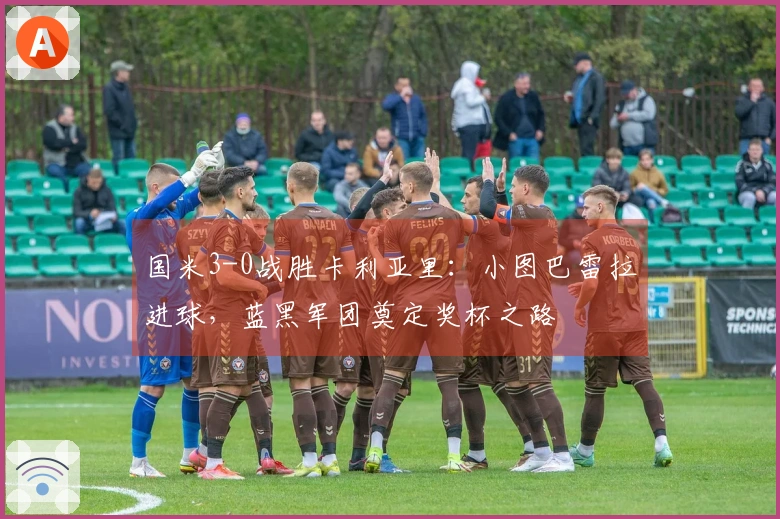 国米3-0战胜卡利亚里：小图巴雷拉进球，蓝黑军团奠定奖杯之路