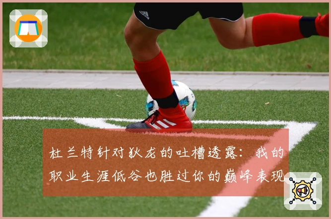 杜兰特针对狄龙的吐槽透露：我的职业生涯低谷也胜过你的巅峰表现