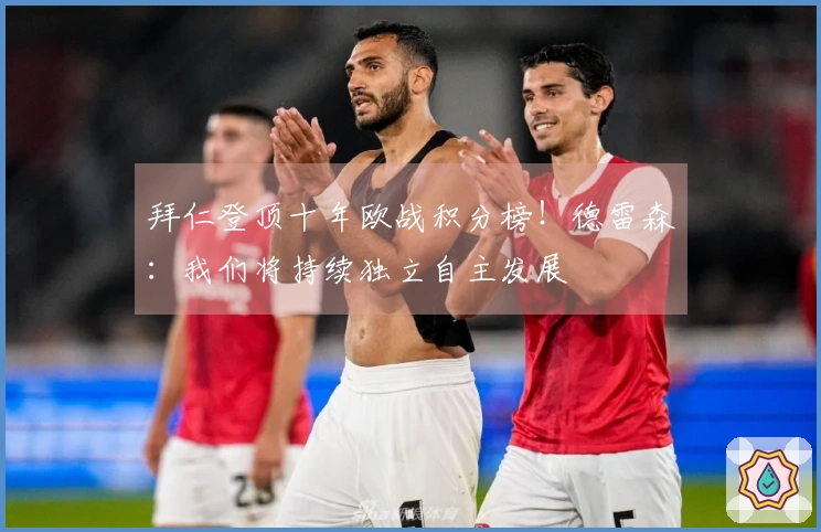 拜仁登顶十年欧战积分榜！德雷森：我们将持续独立自主发展