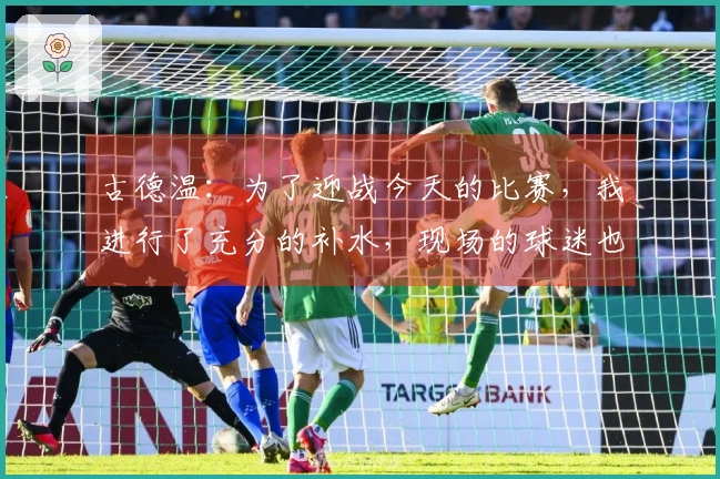 古德温：为了迎战今天的比赛，我进行了充分的补水，现场的球迷也为我注入了活力