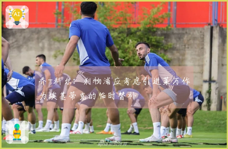 乔-科尔：利物浦应考虑引进莱万作为埃基蒂克的临时替补