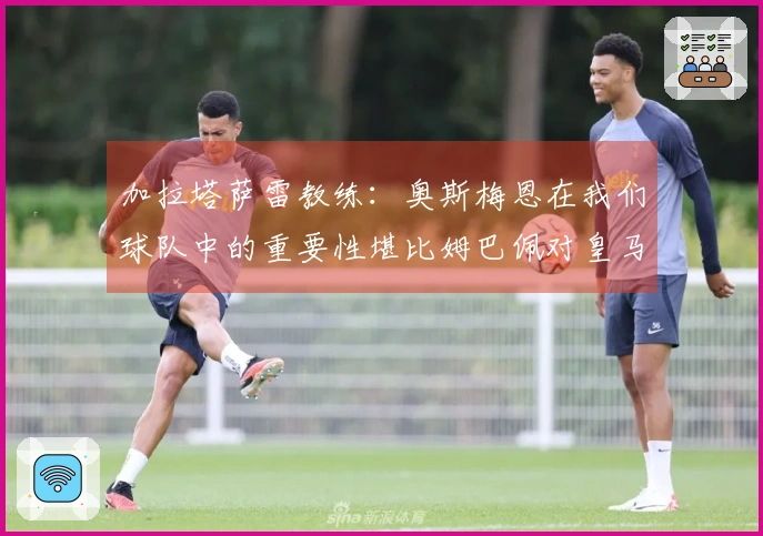 加拉塔萨雷教练：奥斯梅恩在我们球队中的重要性堪比姆巴佩对皇马的影响