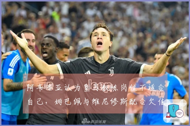阿韦洛亚认为皇马教练岗位不适合自己，姆巴佩与维尼修斯配合欠佳