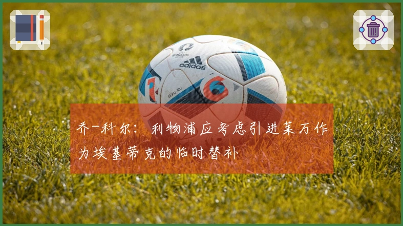 乔-科尔：利物浦应考虑引进莱万作为埃基蒂克的临时替补