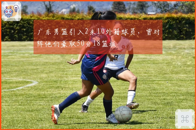 广东男篮引入2米10外籍球员，曾对阵他们豪取50分18篮板