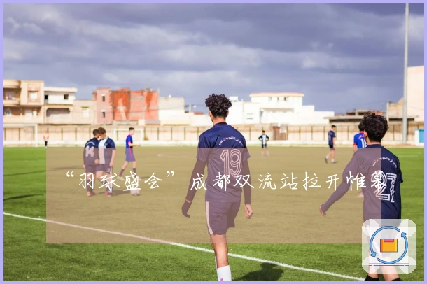 “羽球盛会”成都双流站拉开帷幕